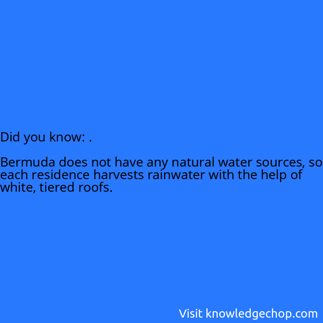 .  Bermuda does not have any natural water sources, so each residence harvests rainwater with the help of white, tiered roofs.