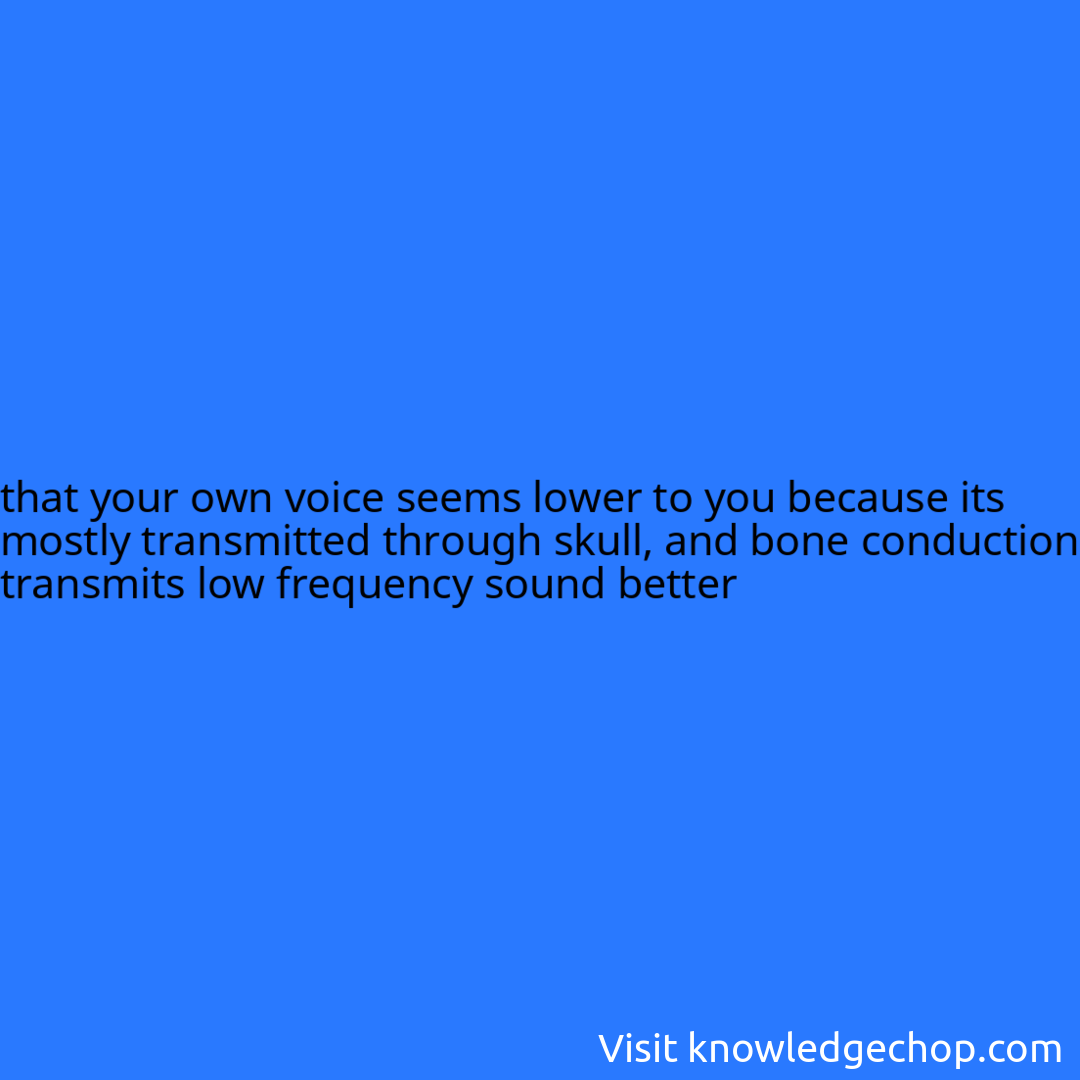 
that your own voice seems lower to you because its mostly transmitted through skull, and bone conduction transmits low frequency sound better