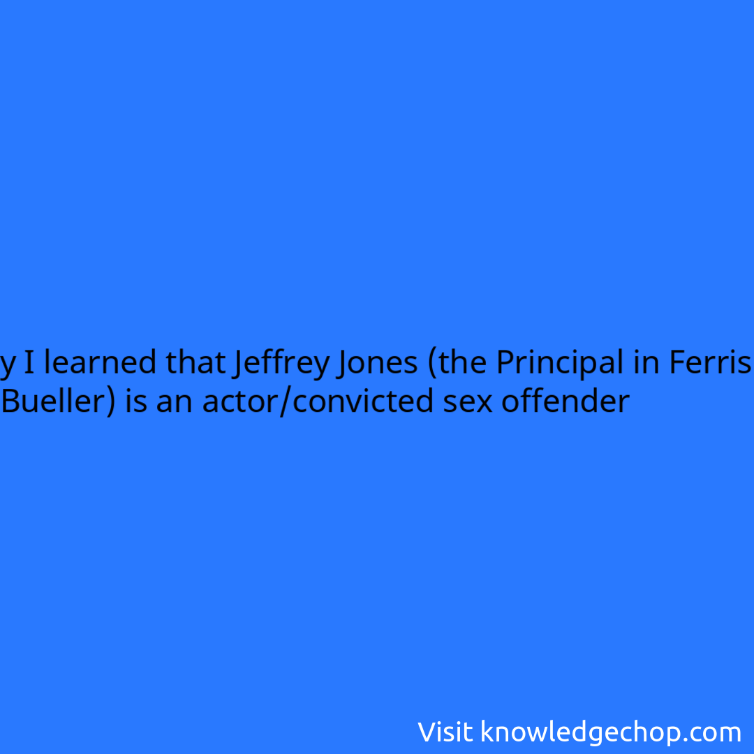 y I learned that Jeffrey Jones (the Principal in Ferris Bueller) is an actor/convicted sex offender