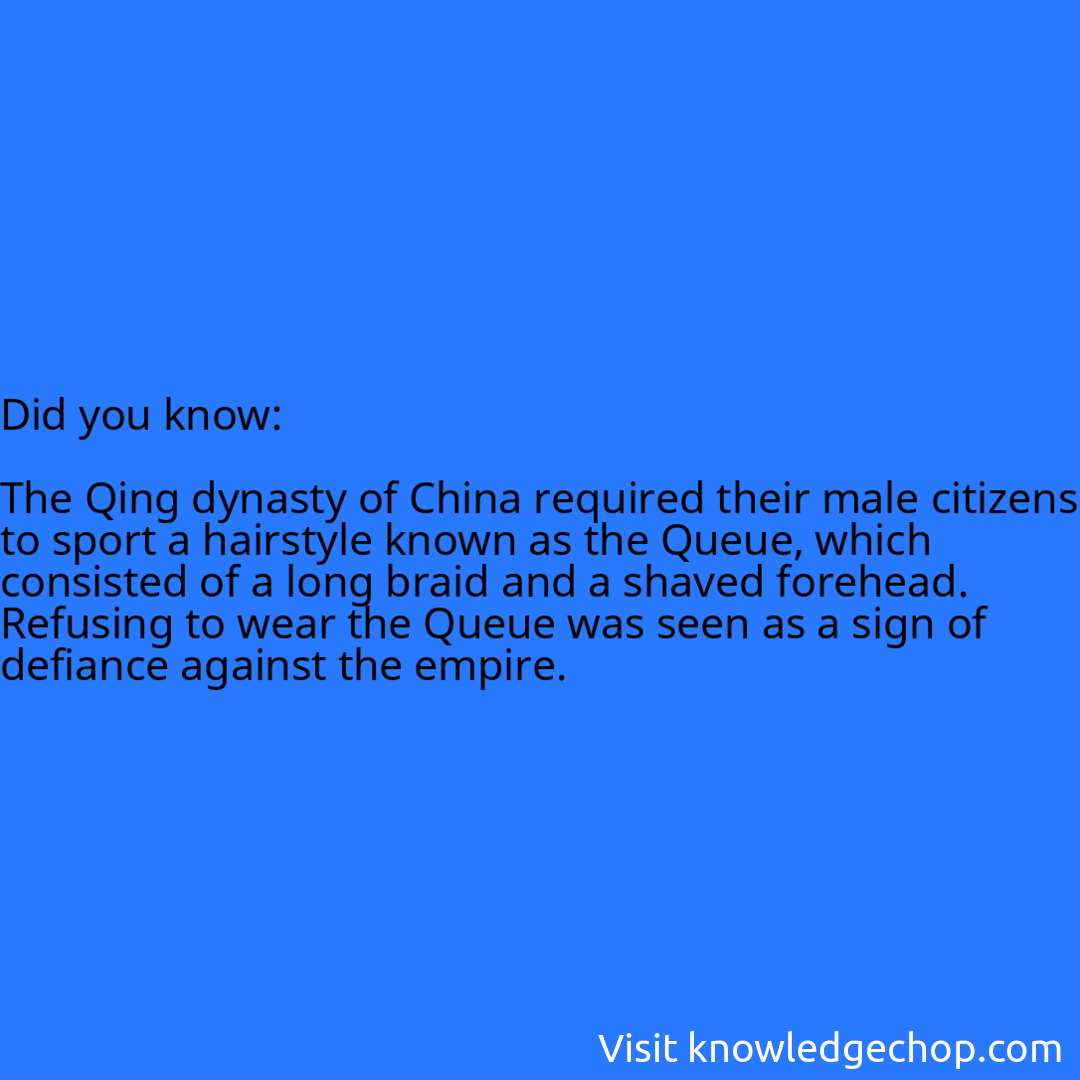  The Qing dynasty of China required their male citizens to sport a hairstyle known as the Queue, which consisted of a long braid and a shaved forehead. Refusing to wear the Queue was seen as a sign of defiance against the empire.