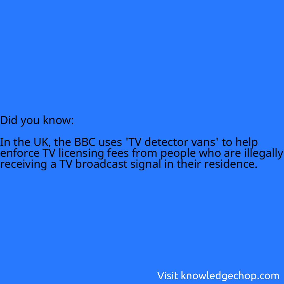   In the UK, the BBC uses 'TV detector vans' to help enforce TV licensing fees from people who are illegally receiving a TV broadcast signal in their residence.