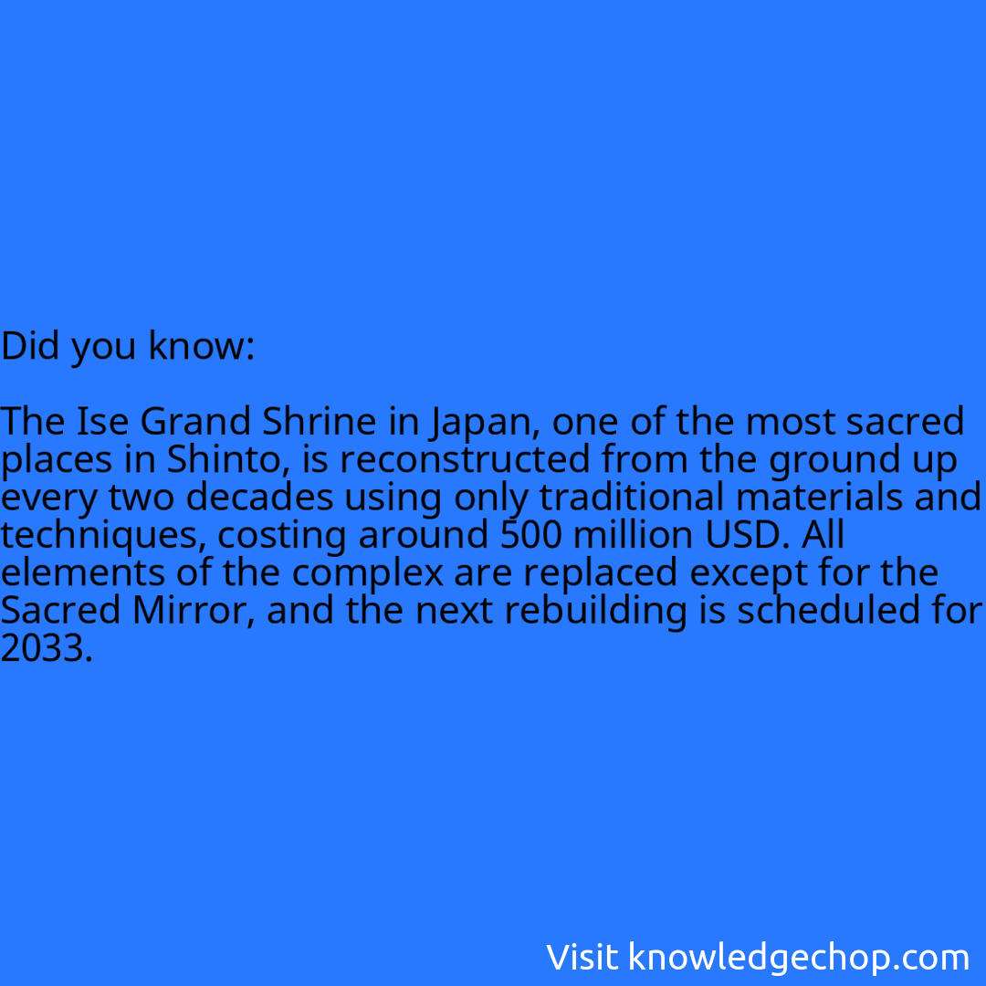   The Ise Grand Shrine in Japan, one of the most sacred places in Shinto, is reconstructed from the ground up every two decades using only traditional materials and techniques, costing around 500 million USD. All elements of the complex are replaced except for the Sacred Mirror, and the next rebuilding is scheduled for 2033.