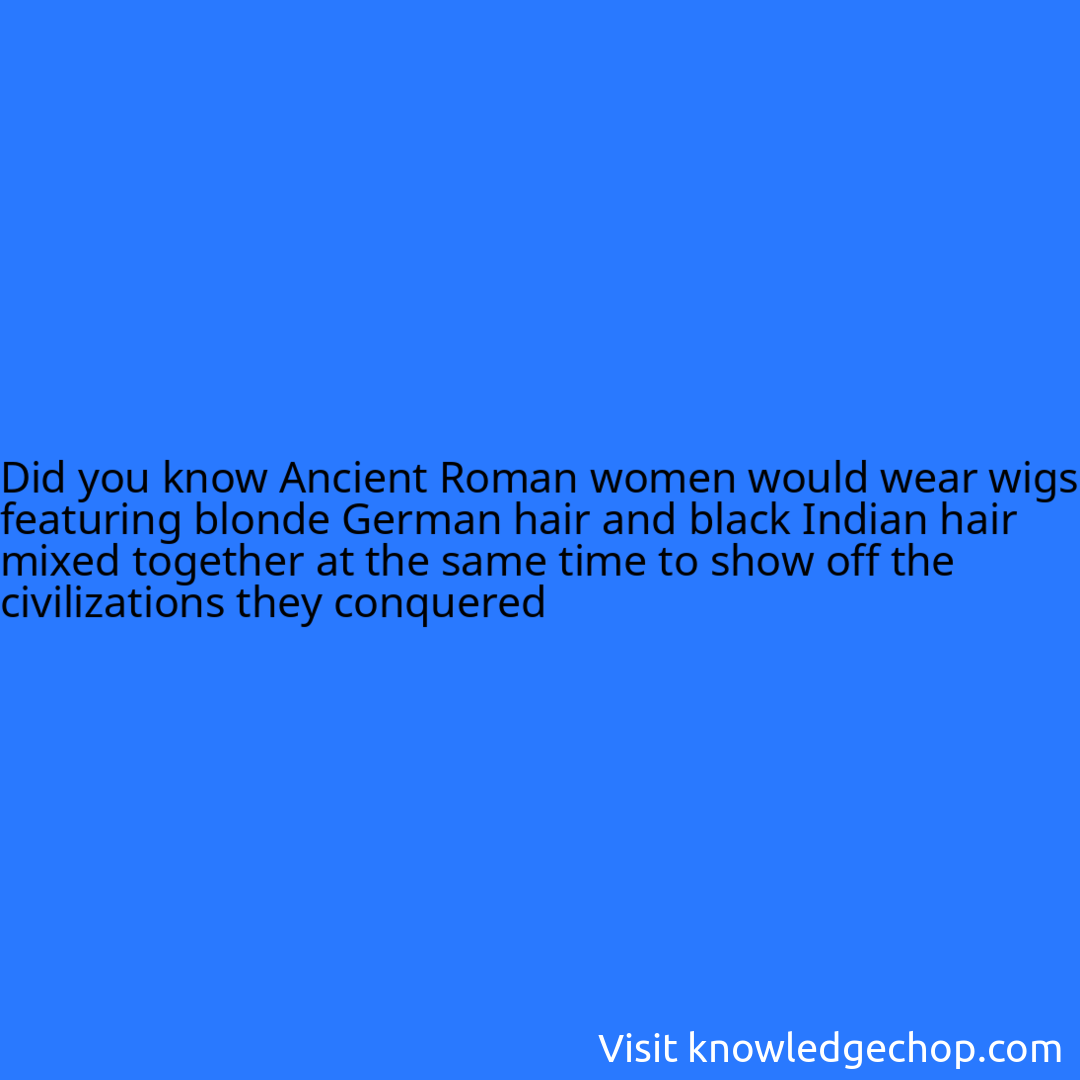 Ancient Roman women would wear wigs featuring blonde German hair and black Indian hair mixed together at the same time to show off the civilizations they conquered