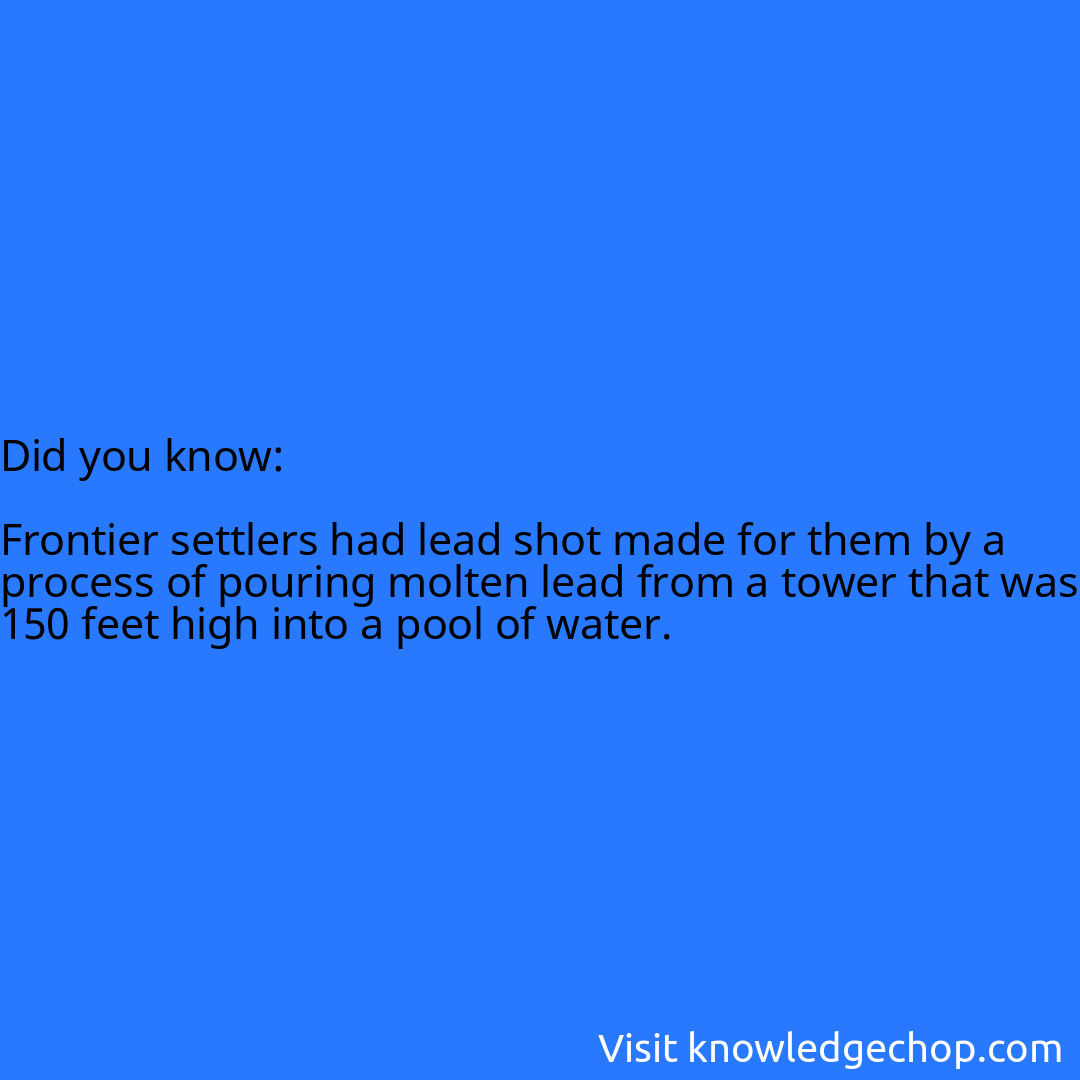   Frontier settlers had lead shot made for them by a process of pouring molten lead from a tower that was 150 feet high into a pool of water.