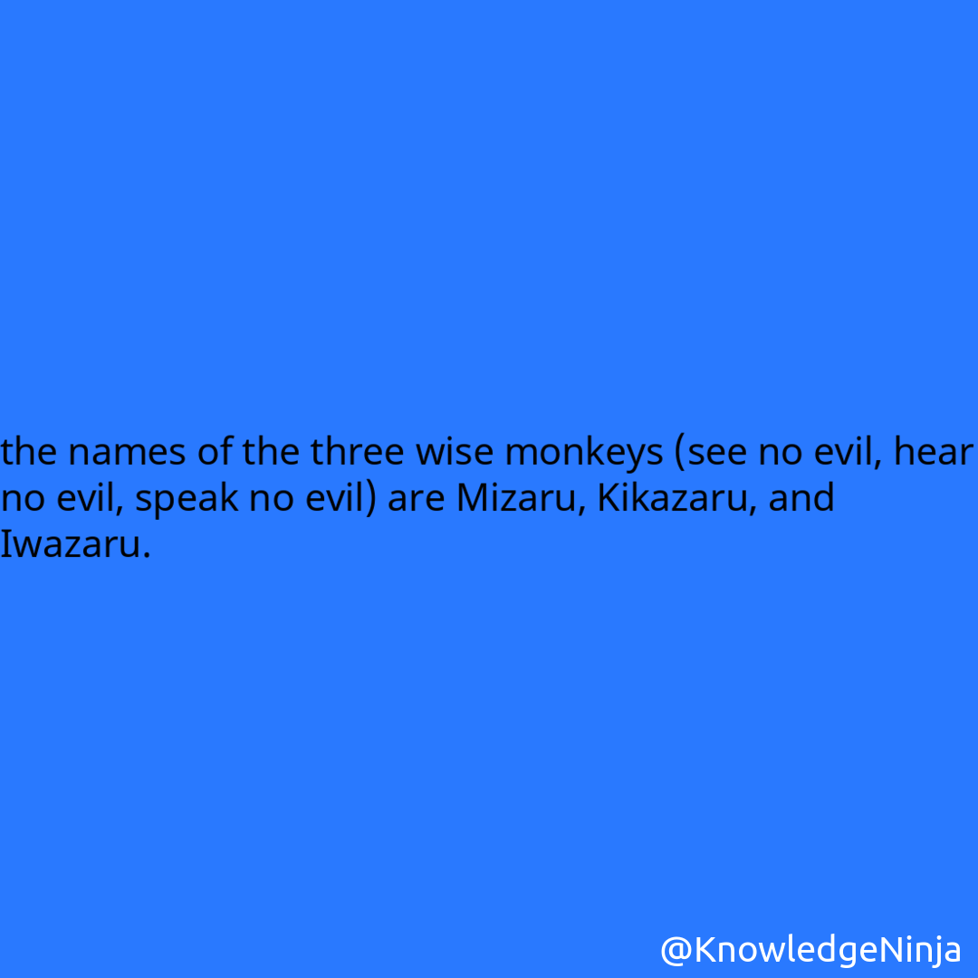 
the names of the three wise monkeys (see no evil, hear no evil, speak no evil) are Mizaru, Kikazaru, and Iwazaru.