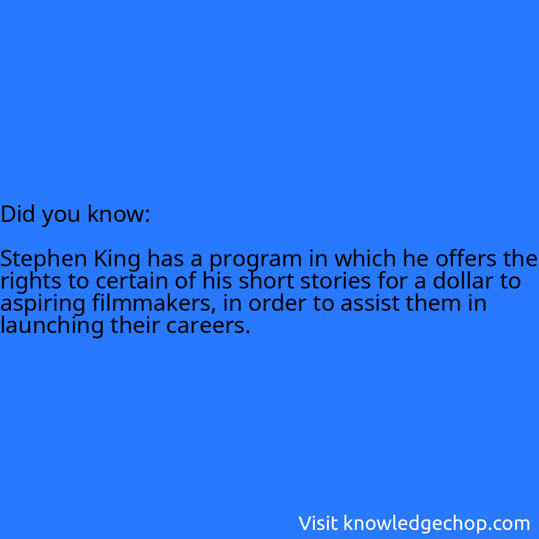   Stephen King has a program in which he offers the rights to certain of his short stories for a dollar to aspiring filmmakers, in order to assist them in launching their careers.