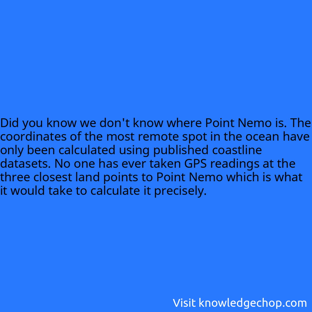 we don't know where Point Nemo is. The coordinates of the most remote spot in the ocean have only been calculated using published coastline datasets. No one has ever taken GPS readings at the three closest land points to Point Nemo which is what it would take to calculate it precisely.