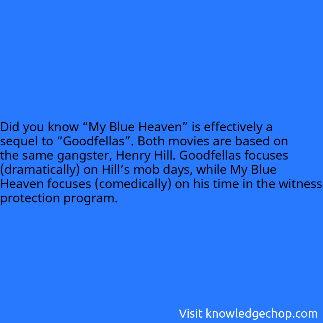 “My Blue Heaven” is effectively a sequel to “Goodfellas”. Both movies are based on the same gangster, Henry Hill. Goodfellas focuses (dramatically) on Hill’s mob days, while My Blue Heaven focuses (comedically) on his time in the witness protection program.
