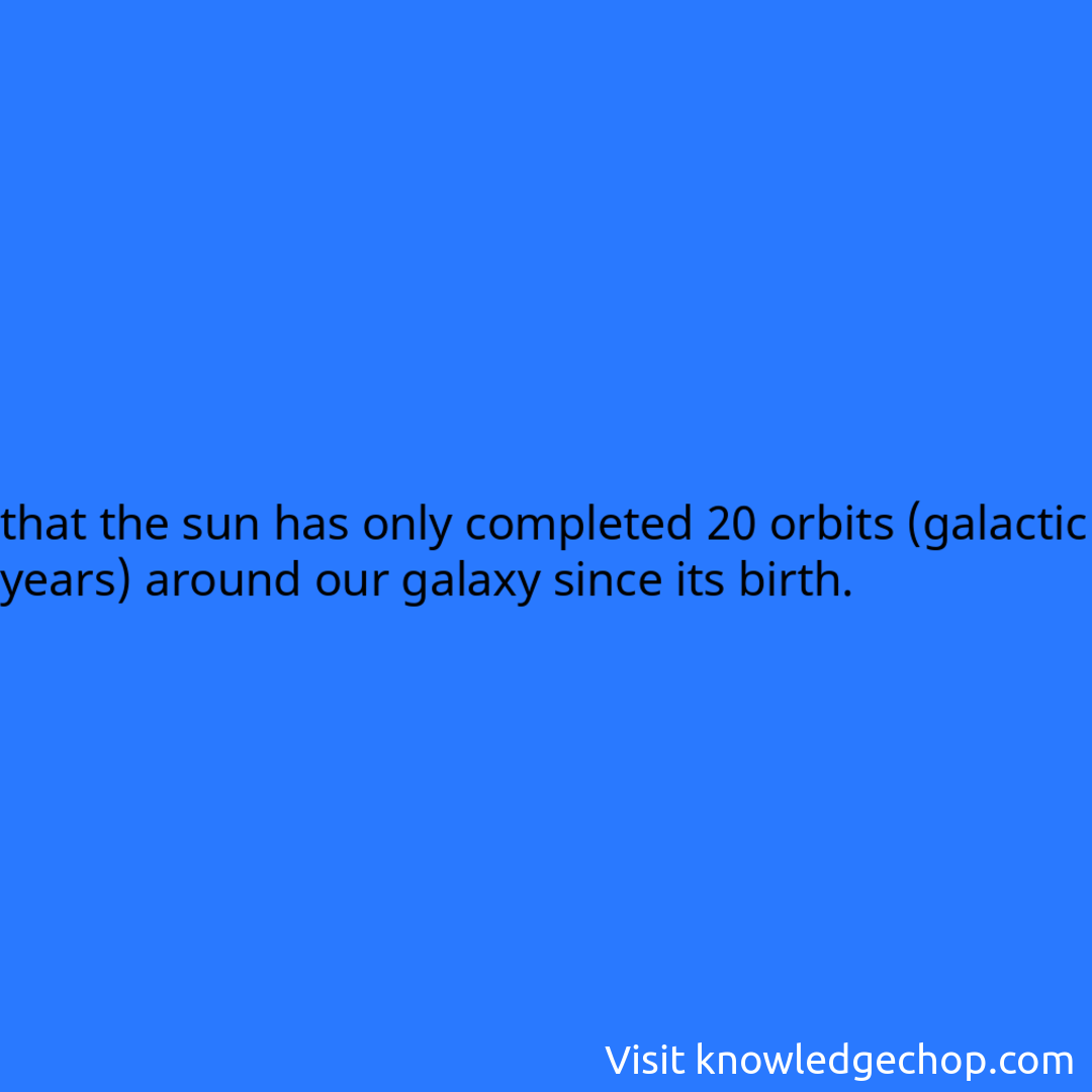 
that the sun has only completed 20 orbits (galactic years) around our galaxy since its birth.