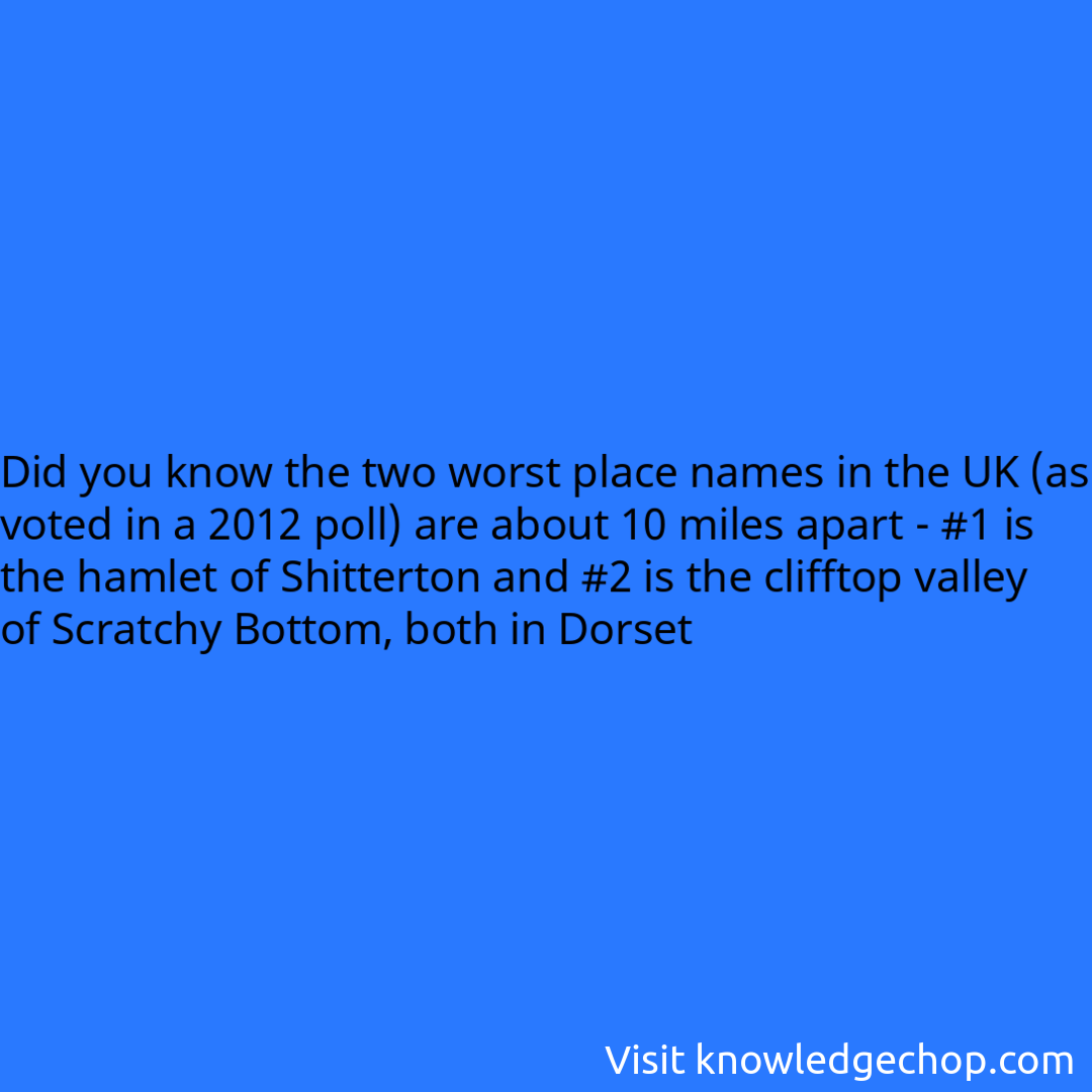 the two worst place names in the UK (as voted in a 2012 poll) are about 10 miles apart - #1 is the hamlet of Shitterton and #2 is the clifftop valley of Scratchy Bottom, both in Dorset