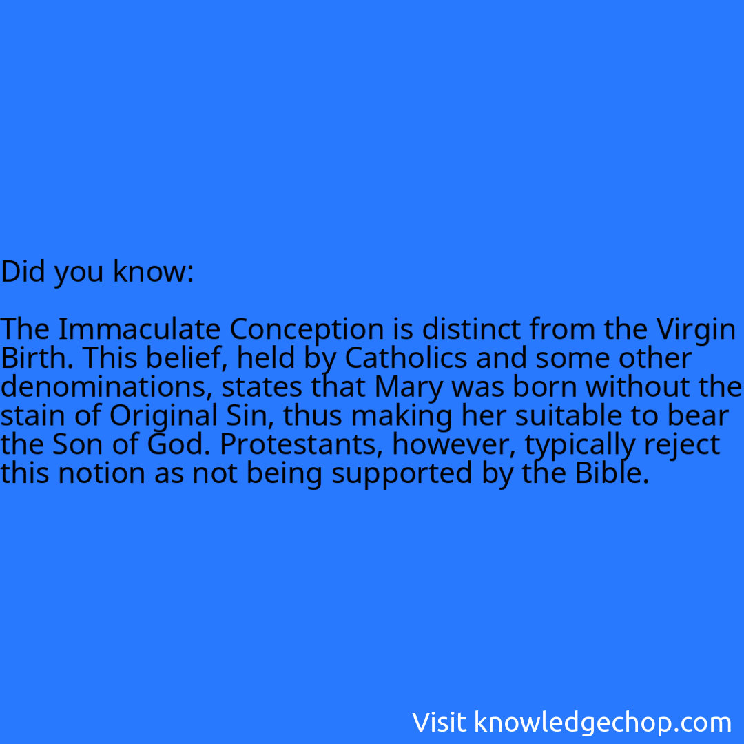   The Immaculate Conception is distinct from the Virgin Birth. This belief, held by Catholics and some other denominations, states that Mary was born without the stain of Original Sin, thus making her suitable to bear the Son of God. Protestants, however, typically reject this notion as not being supported by the Bible.