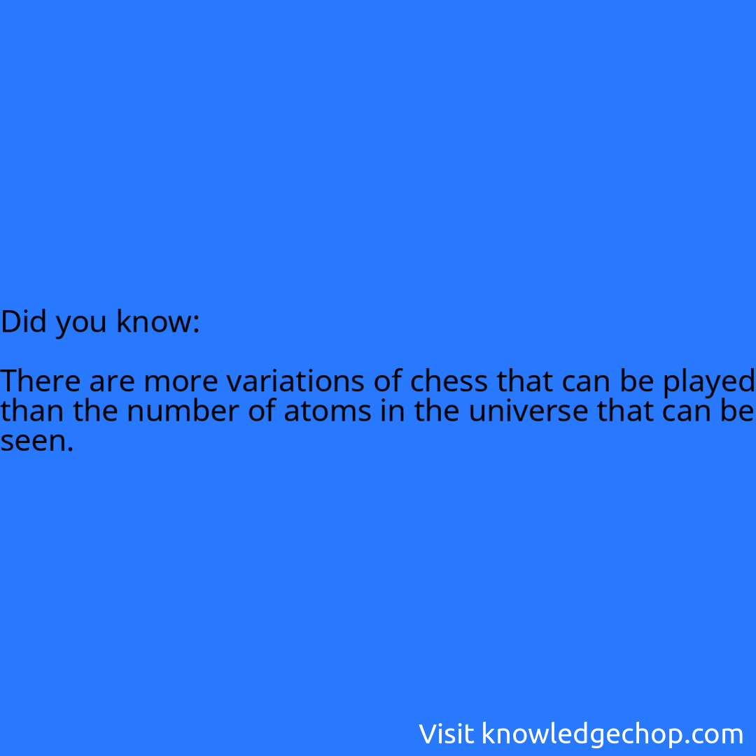   There are more variations of chess that can be played than the number of atoms in the universe that can be seen.