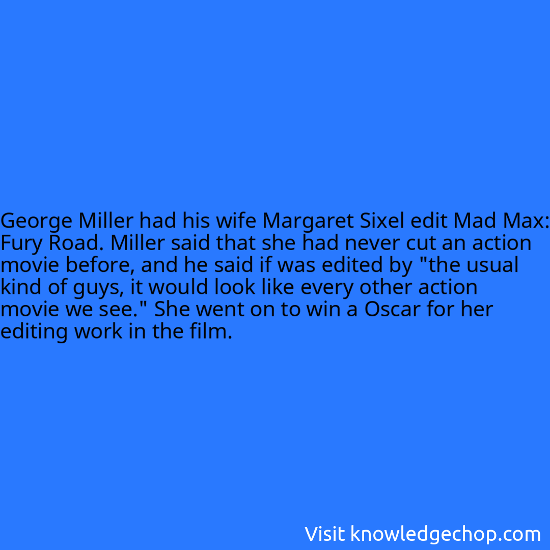 George Miller had his wife Margaret Sixel edit Mad Max: Fury Road. Miller said that she had never cut an action movie before, and he said if was edited by 