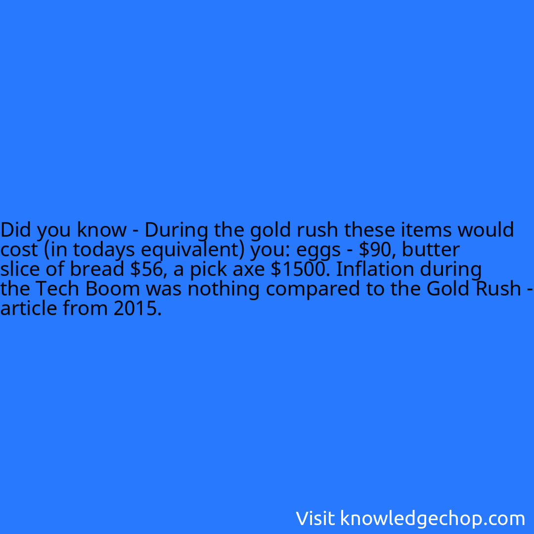 - During the gold rush these items would cost (in todays equivalent) you: eggs - $90, butter slice of bread $56, a pick axe $1500. Inflation during the Tech Boom was nothing compared to the Gold Rush - article from 2015.