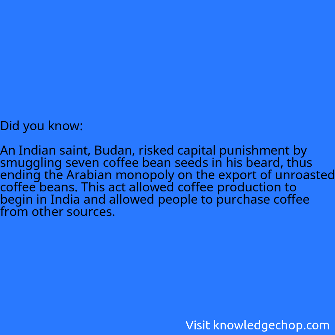   An Indian saint, Budan, risked capital punishment by smuggling seven coffee bean seeds in his beard, thus ending the Arabian monopoly on the export of unroasted coffee beans. This act allowed coffee production to begin in India and allowed people to purchase coffee from other sources.