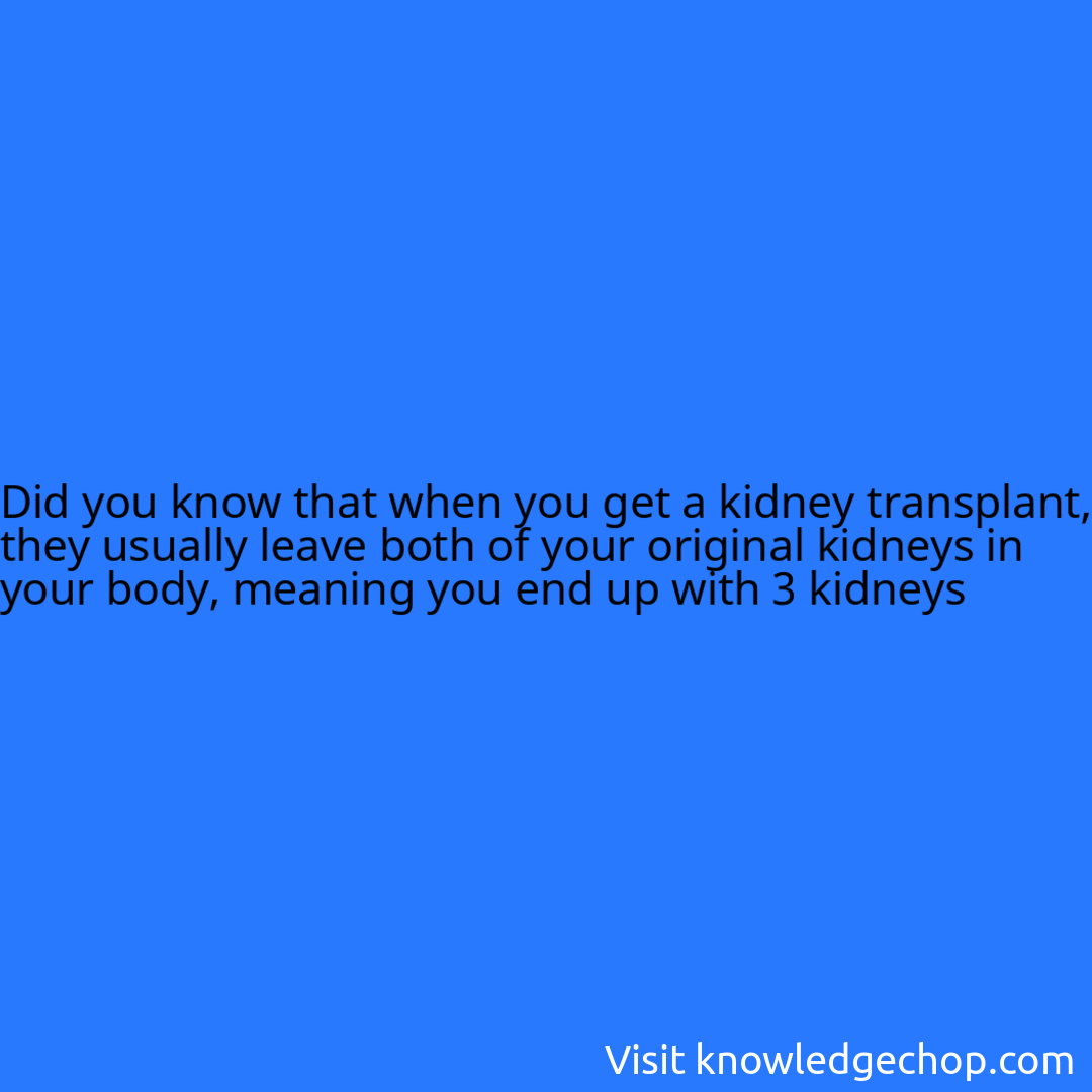 that when you get a kidney transplant, they usually leave both of your