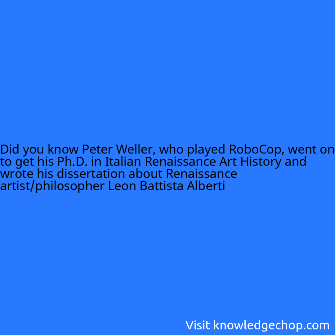 Peter Weller, who played RoboCop, went on to get his Ph.D. in Italian Renaissance Art History and wrote his dissertation about Renaissance artist/philosopher Leon Battista Alberti