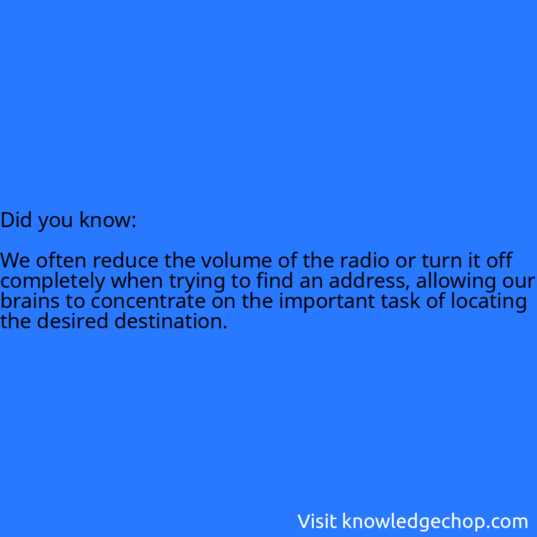   We often reduce the volume of the radio or turn it off completely when trying to find an address, allowing our brains to concentrate on the important task of locating the desired destination.