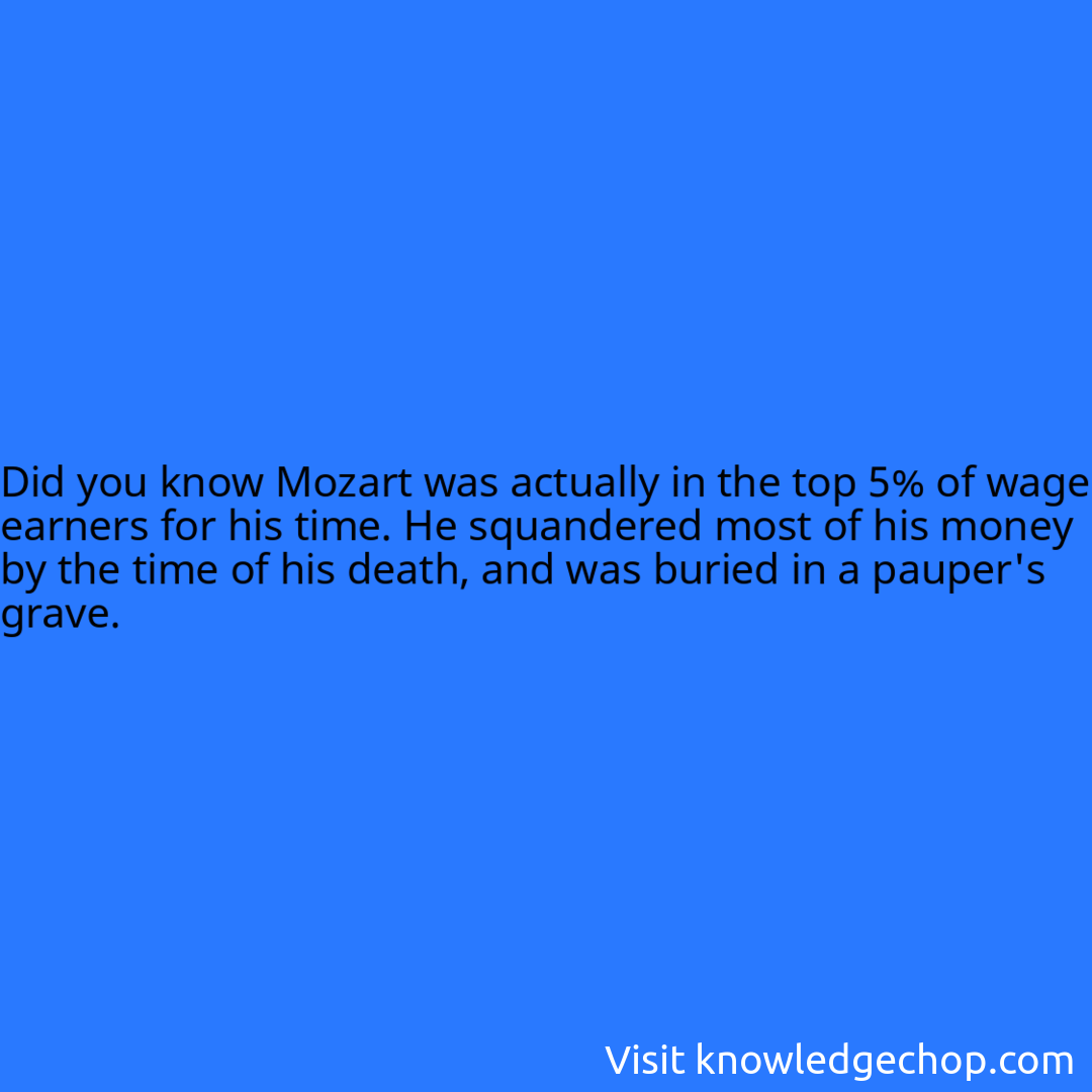 Mozart was actually in the top 5% of wage earners for his time. He squandered most of his money by the time of his death, and was buried in a pauper's grave.