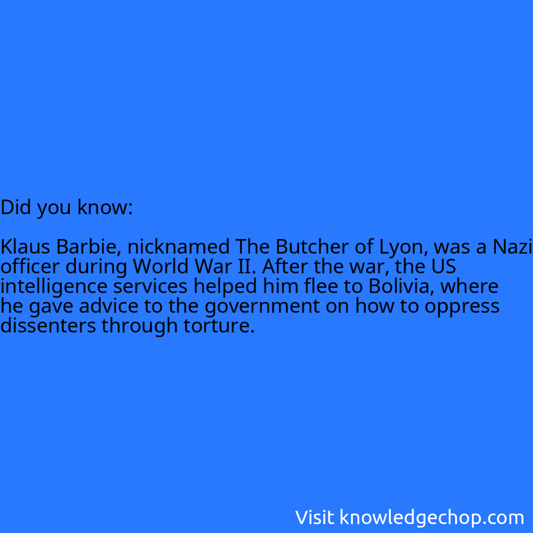   Klaus Barbie, nicknamed The Butcher of Lyon, was a Nazi officer during World War II. After the war, the US intelligence services helped him flee to Bolivia, where he gave advice to the government on how to oppress dissenters through torture.