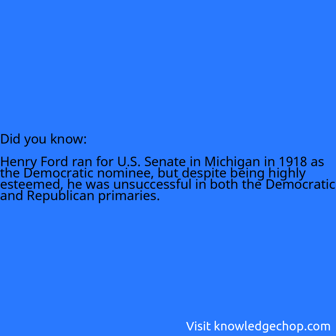   Henry Ford ran for U.S. Senate in Michigan in 1918 as the Democratic nominee, but despite being highly esteemed, he was unsuccessful in both the Democratic and Republican primaries.