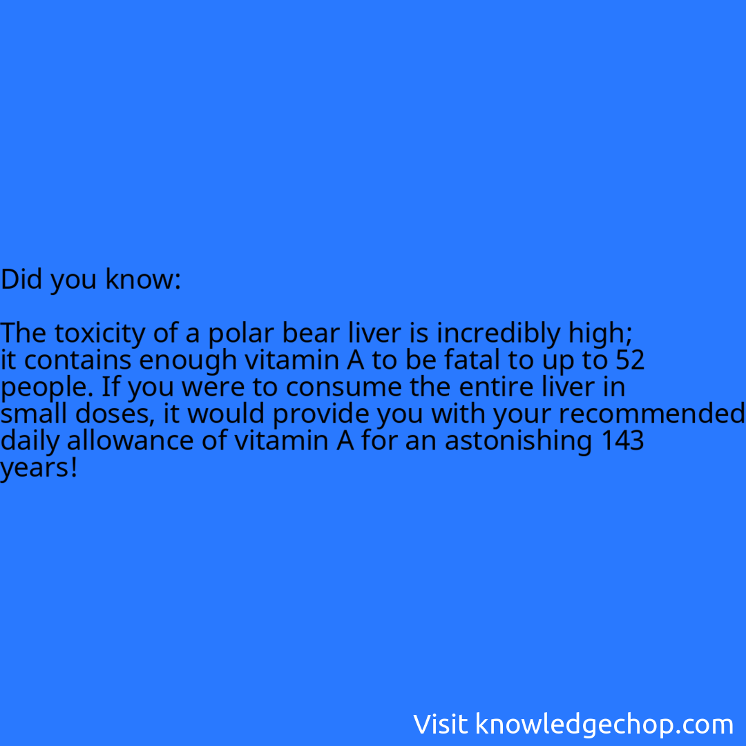   The toxicity of a polar bear liver is incredibly high; it contains enough vitamin A to be fatal to up to 52 people. If you were to consume the entire liver in small doses, it would provide you with your recommended daily allowance of vitamin A for an astonishing 143 years!