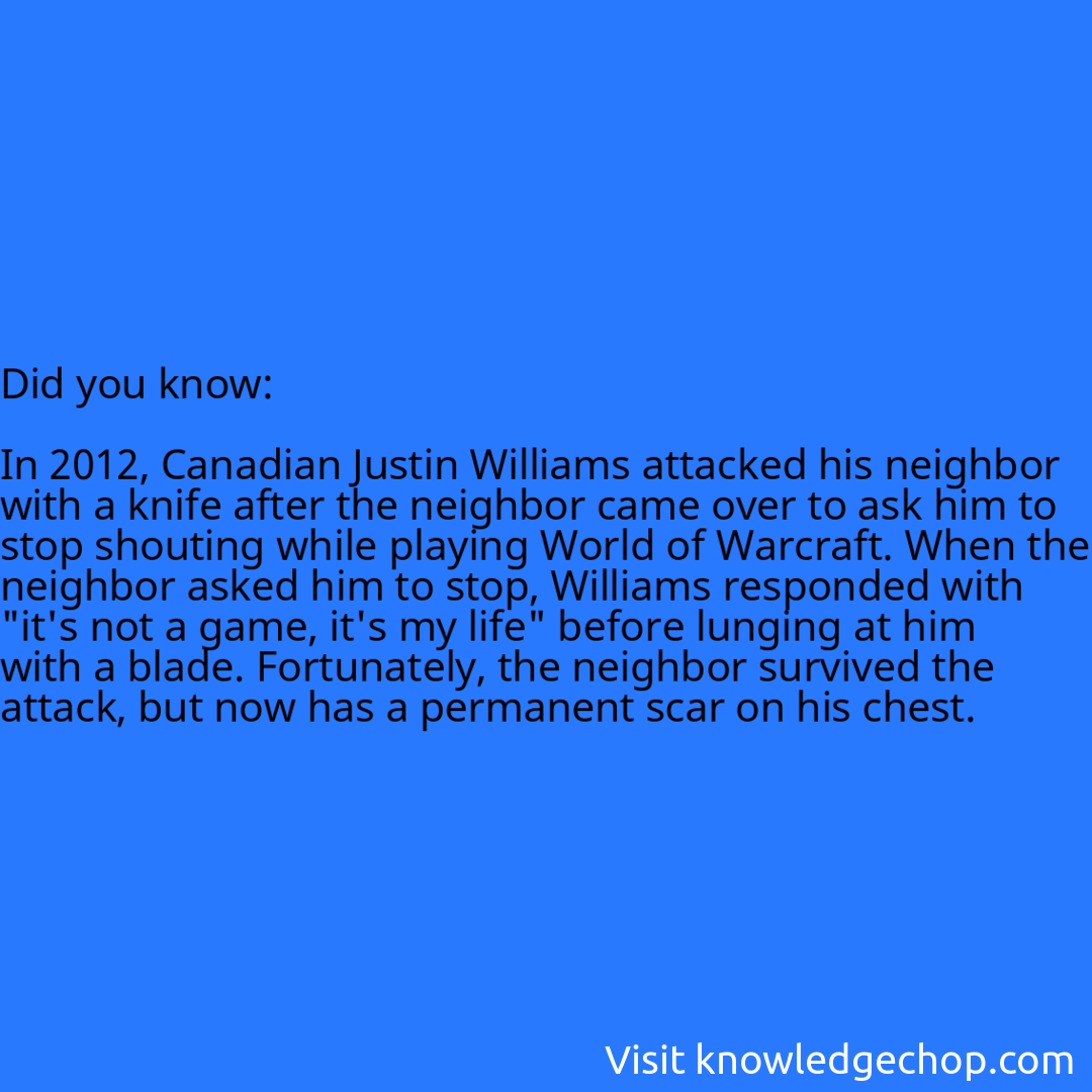   In 2012, Canadian Justin Williams attacked his neighbor with a knife after the neighbor came over to ask him to stop shouting while playing World of Warcraft. When the neighbor asked him to stop, Williams responded with 