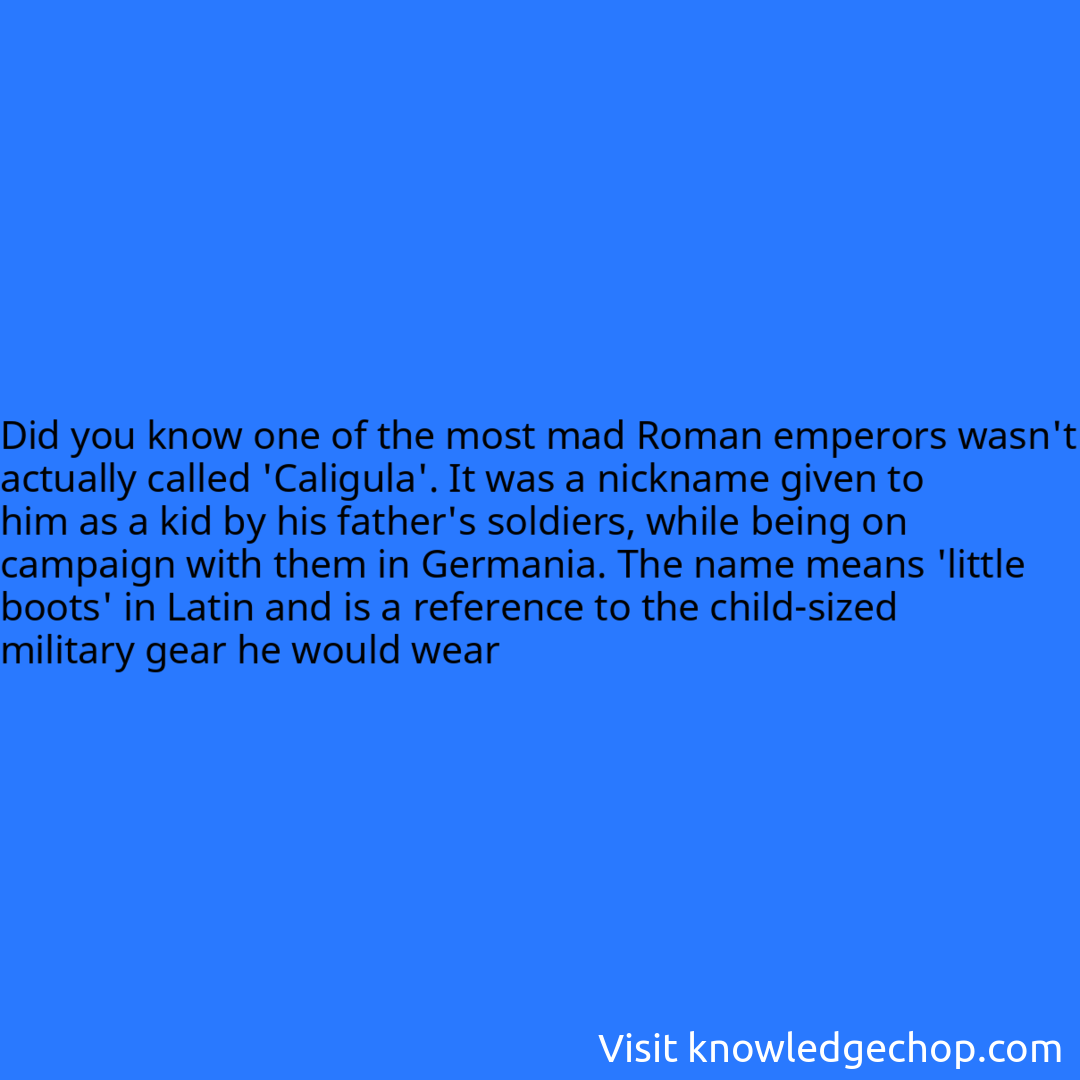one of the most mad Roman emperors wasn't actually called 'Caligula'. It was a nickname given to him as a kid by his father's soldiers, while being on campaign with them in Germania. The name means 'little boots' in Latin and is a reference to the child-sized military gear he would wear