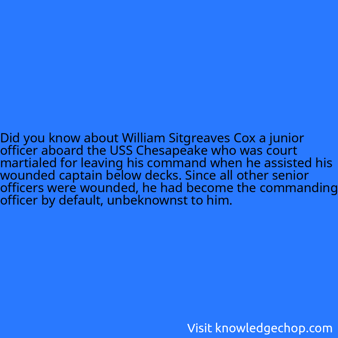 about William Sitgreaves Cox a junior officer aboard the USS Chesapeake who was court martialed for leaving his command when he assisted his wounded captain below decks. Since all other senior officers were wounded, he had become the commanding officer by default, unbeknownst to him.