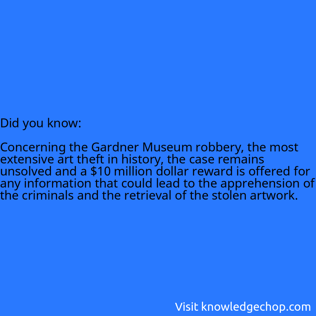   Concerning the Gardner Museum robbery, the most extensive art theft in history, the case remains unsolved and a $10 million dollar reward is offered for any information that could lead to the apprehension of the criminals and the retrieval of the stolen artwork.
