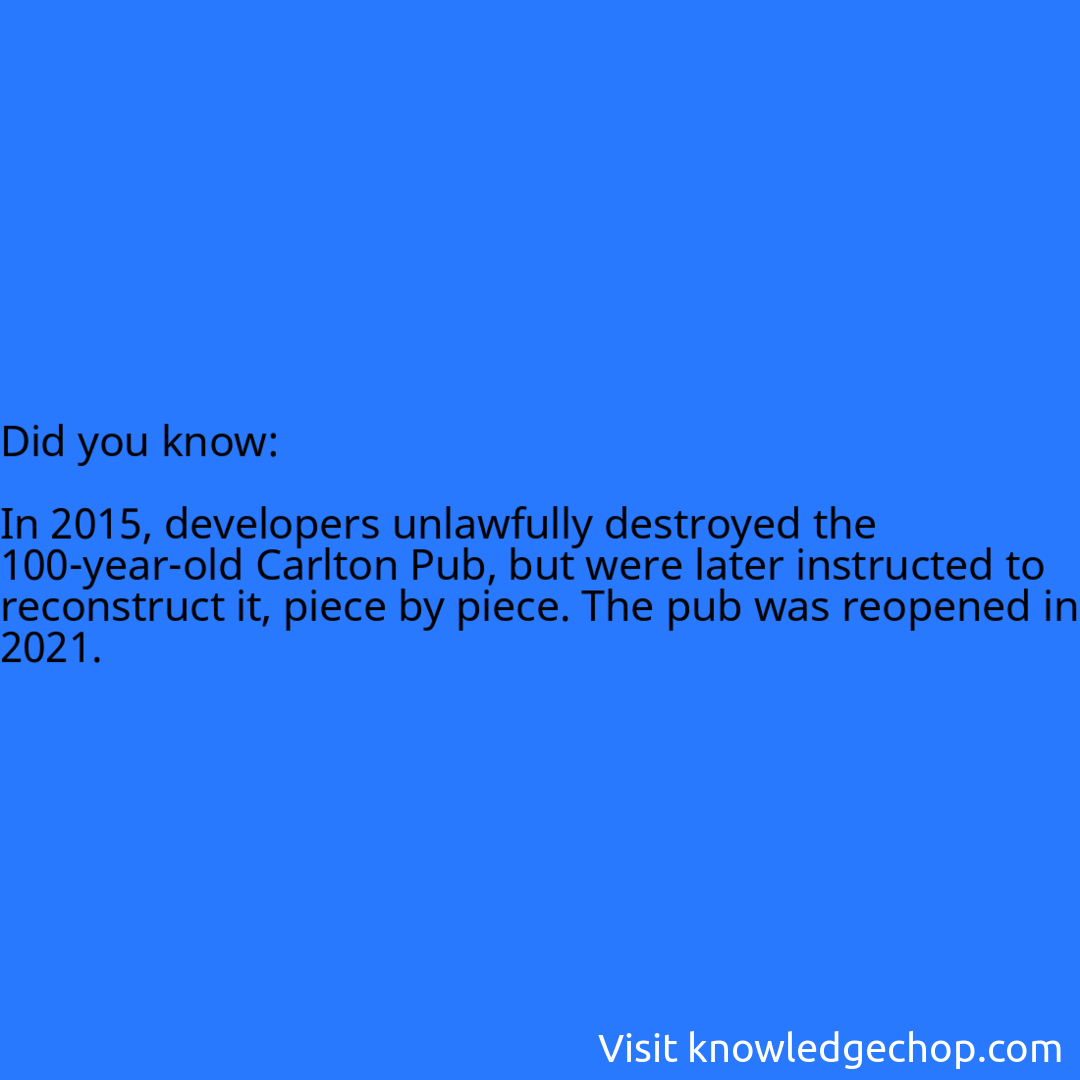   In 2015, developers unlawfully destroyed the 100-year-old Carlton Pub, but were later instructed to reconstruct it, piece by piece. The pub was reopened in 2021.