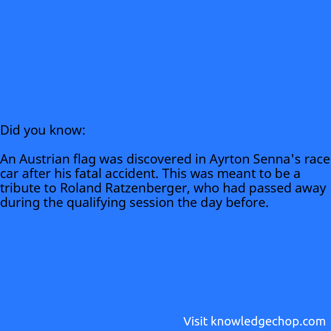   An Austrian flag was discovered in Ayrton Senna's race car after his fatal accident. This was meant to be a tribute to Roland Ratzenberger, who had passed away during the qualifying session the day before.