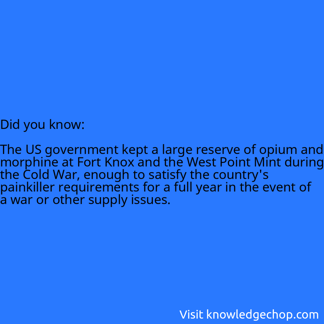   The US government kept a large reserve of opium and morphine at Fort Knox and the West Point Mint during the Cold War, enough to satisfy the country's painkiller requirements for a full year in the event of a war or other supply issues.
