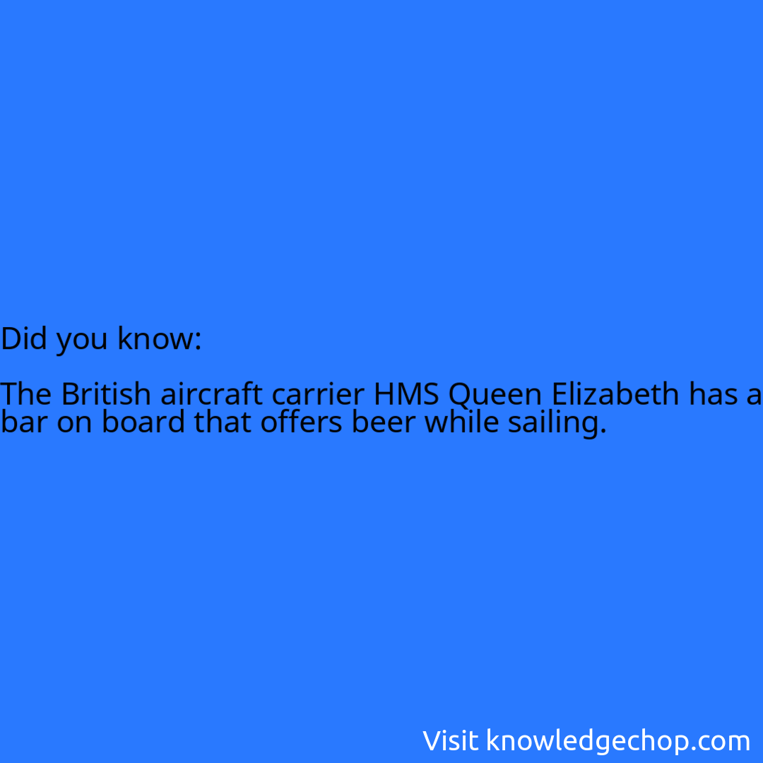   The British aircraft carrier HMS Queen Elizabeth has a bar on board that offers beer while sailing.