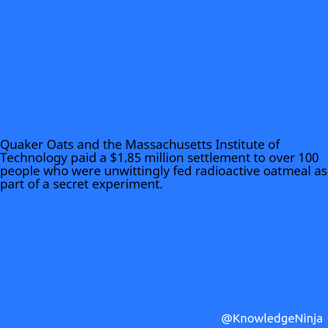 
Quaker Oats and the Massachusetts Institute of Technology paid a $1.85 million settlement to over 100 people who were unwittingly fed radioactive oatmeal as part of a secret experiment.