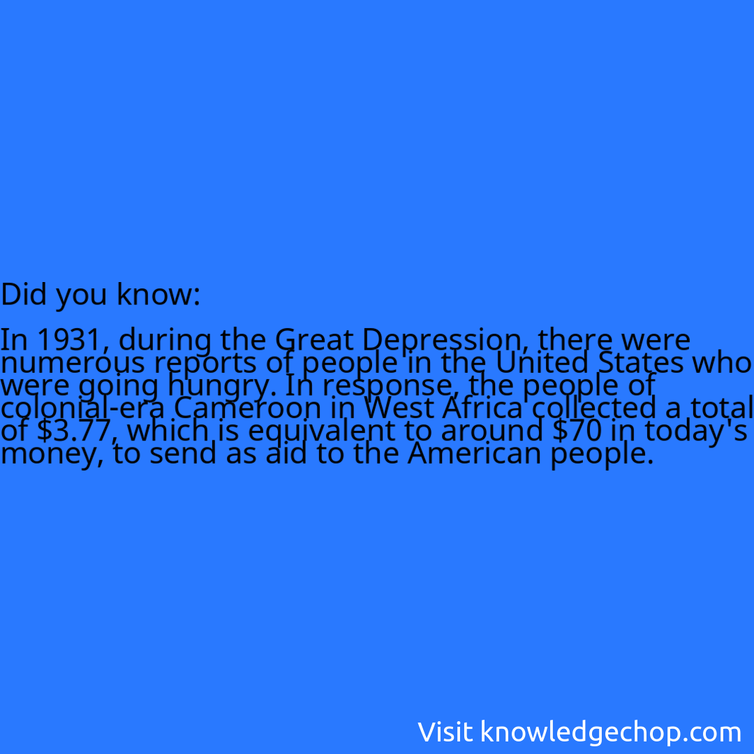   In 1931, during the Great Depression, there were numerous reports of people in the United States who were going hungry. In response, the people of colonial-era Cameroon in West Africa collected a total of $3.77, which is equivalent to around $70 in today's money, to send as aid to the American people.