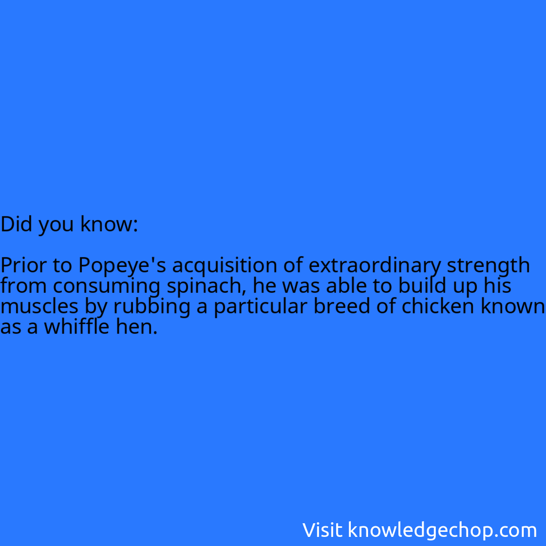  Prior to Popeye's acquisition of extraordinary strength from consuming spinach, he was able to build up his muscles by rubbing a particular breed of chicken known as a whiffle hen.