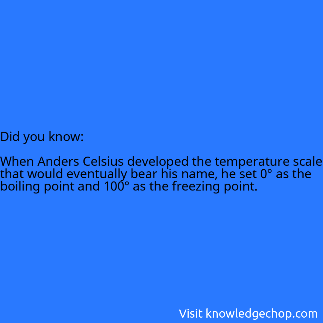   When Anders Celsius developed the temperature scale that would eventually bear his name, he set 0° as the boiling point and 100° as the freezing point.