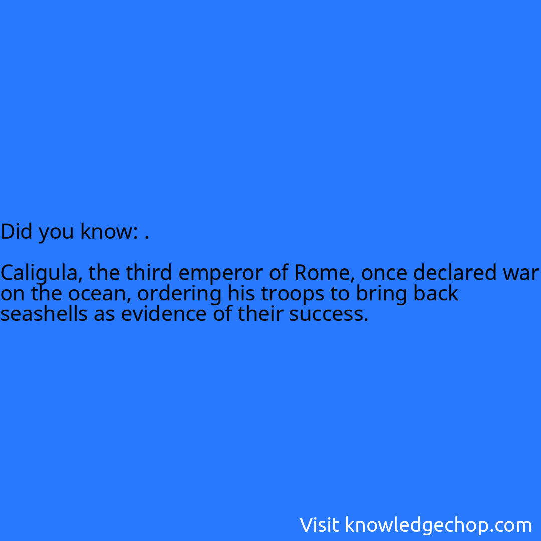 .  Caligula, the third emperor of Rome, once declared war on the ocean, ordering his troops to bring back seashells as evidence of their success.