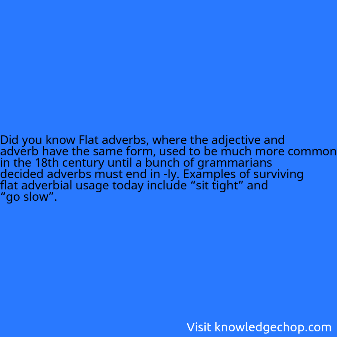 Flat adverbs, where the adjective and adverb have the same form, used to be much more common in the 18th century until a bunch of grammarians decided adverbs must end in -ly. Examples of surviving flat adverbial usage today include “sit tight” and “go slow”.
