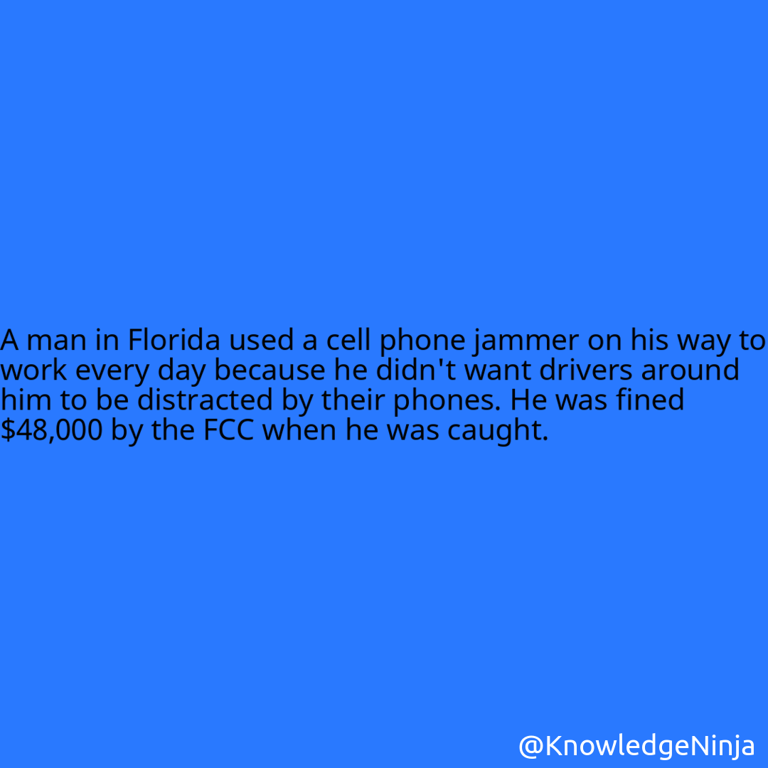 
A man in Florida used a cell phone jammer on his way to work every day because he didn't want drivers around him to be distracted by their phones. He was fined $48,000 by the FCC when he was caught.