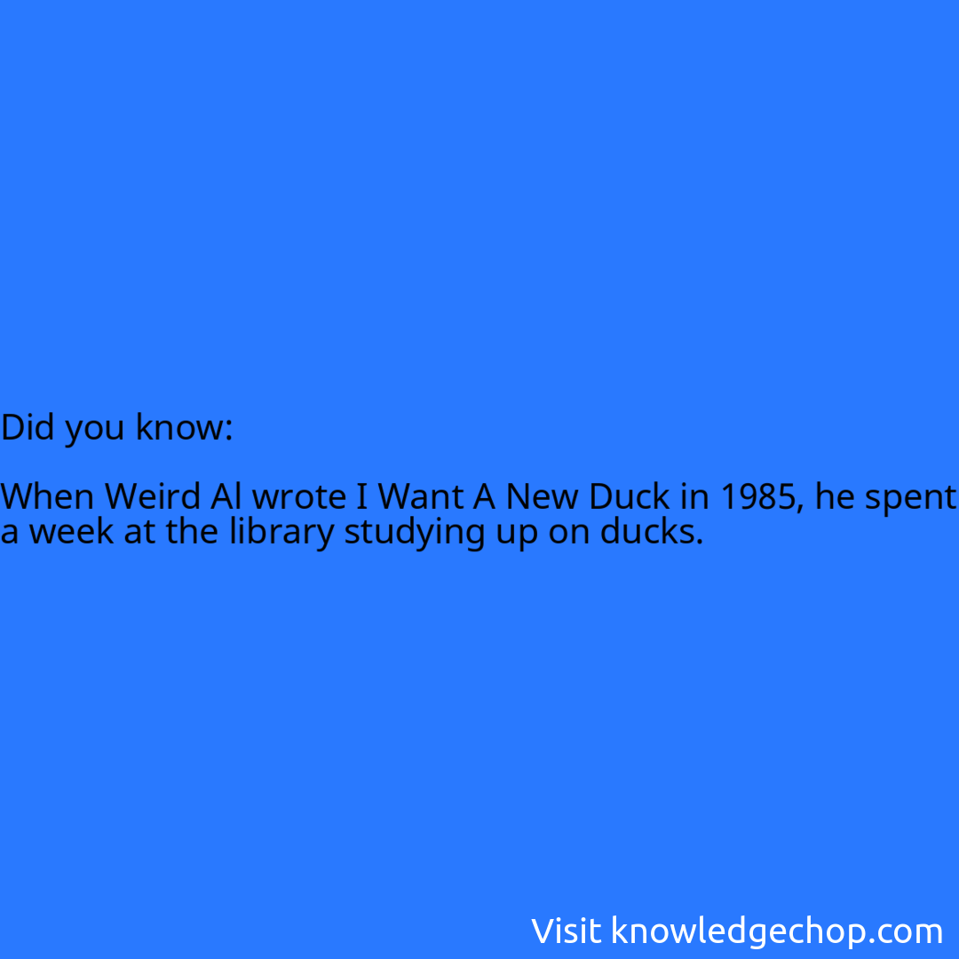   When Weird Al wrote I Want A New Duck in 1985, he spent a week at the library studying up on ducks.