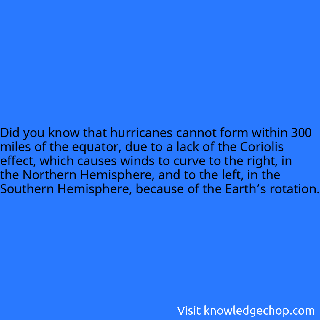 that hurricanes cannot form within 300 miles of the equator, due to a lack of the Coriolis effect, which causes winds to curve to the right, in the Northern Hemisphere, and to the left, in the Southern Hemisphere, because of the Earth’s rotation.