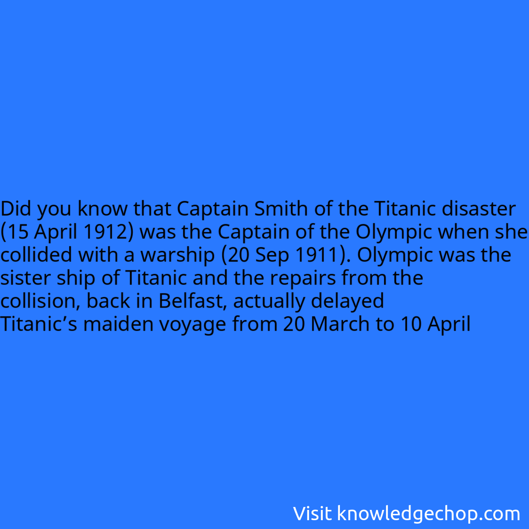that Captain Smith of the Titanic disaster (15 April 1912) was the Captain of the Olympic when she collided with a warship (20 Sep 1911). Olympic was the sister ship of Titanic and the repairs from the collision, back in Belfast, actually delayed Titanic’s maiden voyage from 20 March to 10 April