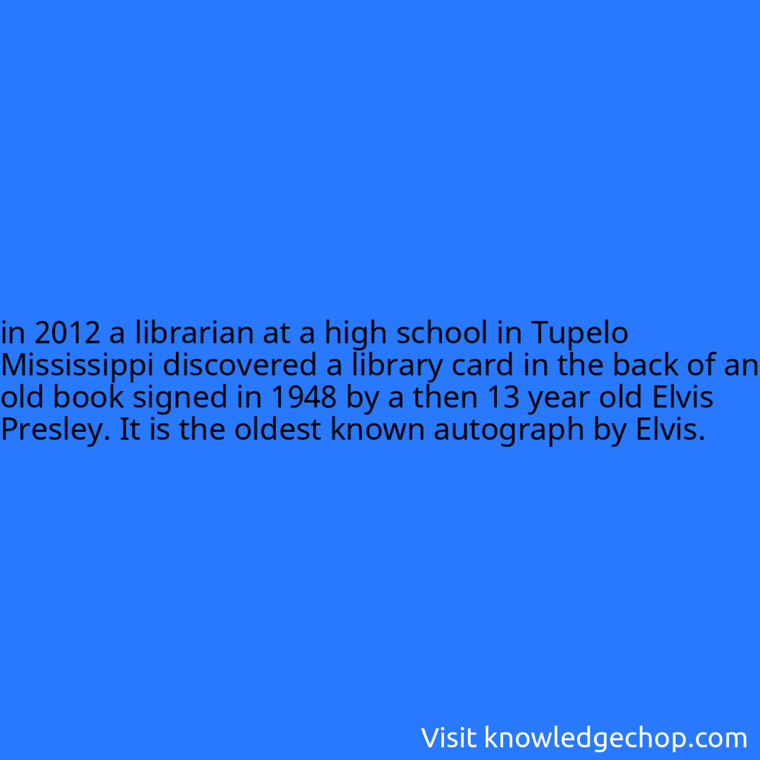 
in 2012 a librarian at a high school in Tupelo Mississippi discovered a library card in the back of an old book signed in 1948 by a then 13 year old Elvis Presley. It is the oldest known autograph by Elvis.