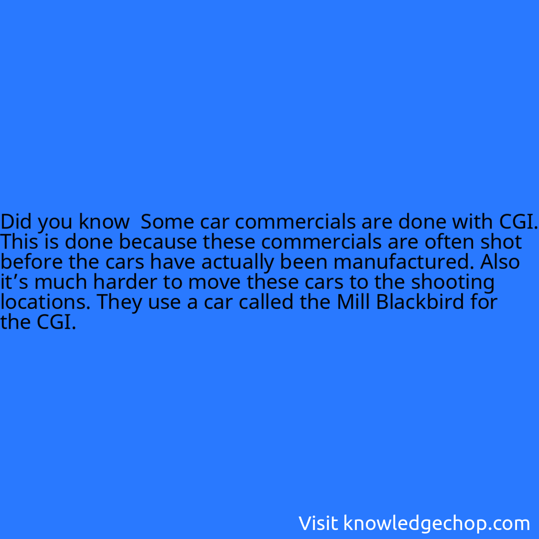  Some car commercials are done with CGI. This is done because these commercials are often shot before the cars have actually been manufactured. Also it’s much harder to move these cars to the shooting locations. They use a car called the Mill Blackbird for the CGI.