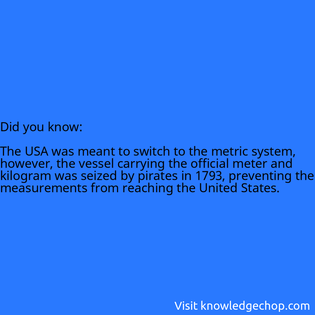   The USA was meant to switch to the metric system, however, the vessel carrying the official meter and kilogram was seized by pirates in 1793, preventing the measurements from reaching the United States.