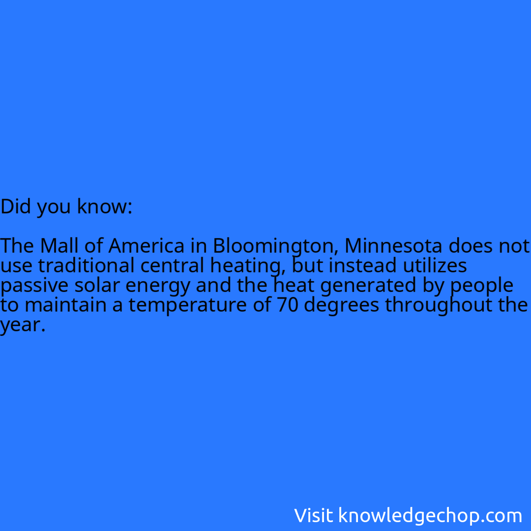   The Mall of America in Bloomington, Minnesota does not use traditional central heating, but instead utilizes passive solar energy and the heat generated by people to maintain a temperature of 70 degrees throughout the year.