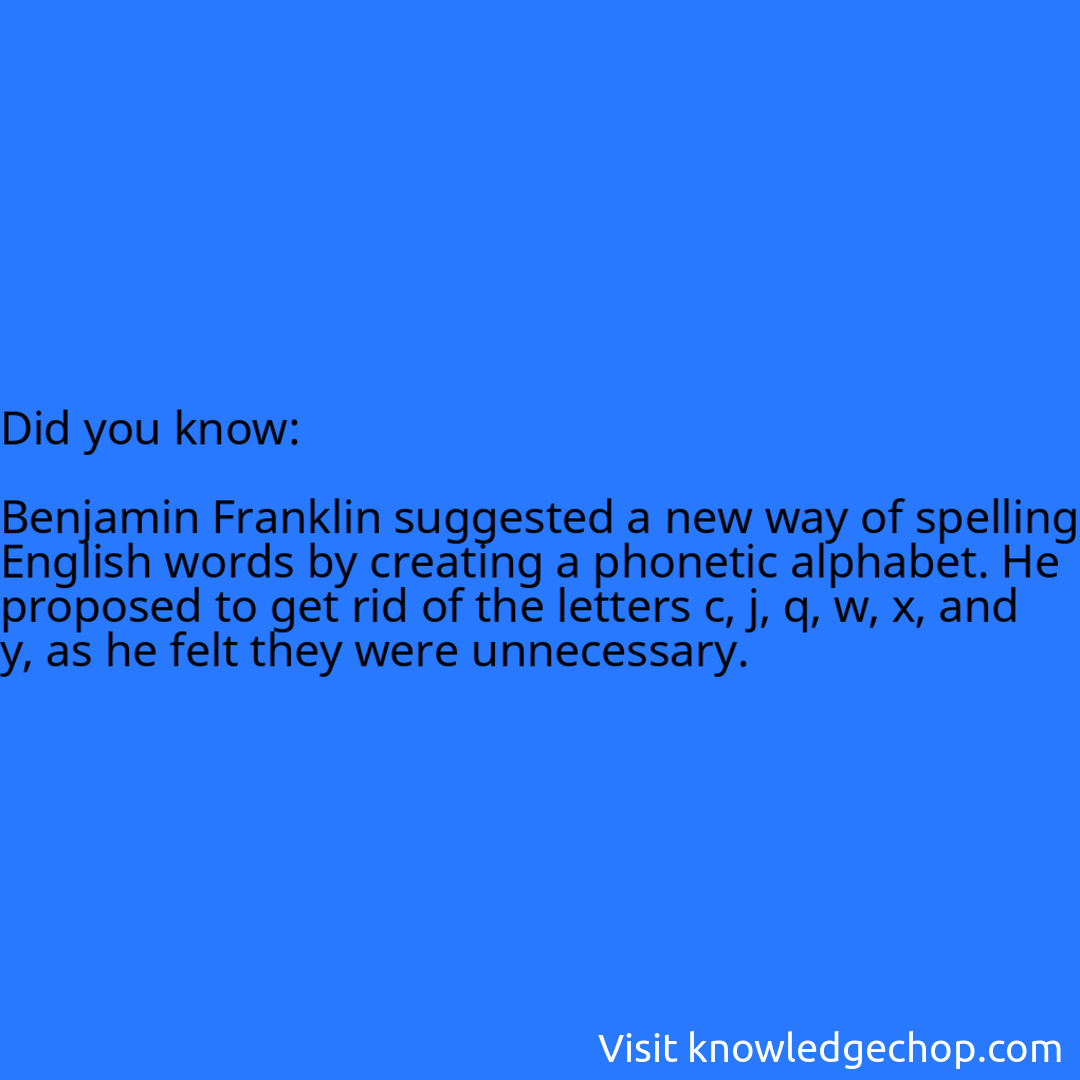   Benjamin Franklin suggested a new way of spelling English words by creating a phonetic alphabet. He proposed to get rid of the letters c, j, q, w, x, and y, as he felt they were unnecessary.