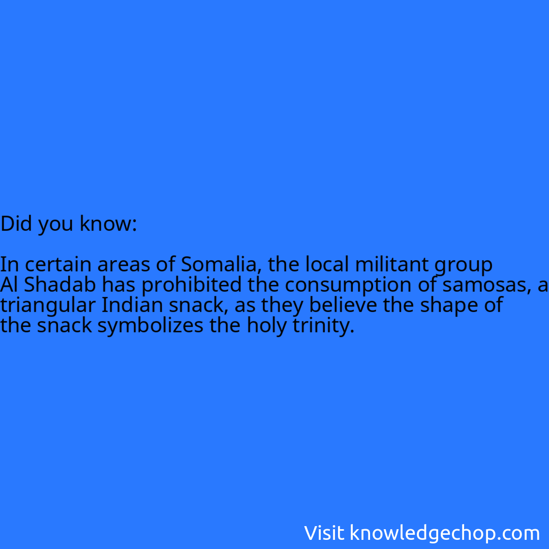  In certain areas of Somalia, the local militant group Al Shadab has prohibited the consumption of samosas, a triangular Indian snack, as they believe the shape of the snack symbolizes the holy trinity.